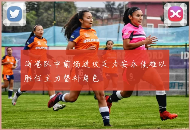 海港队中前场进攻乏力安永佳难以胜任主力替补角色