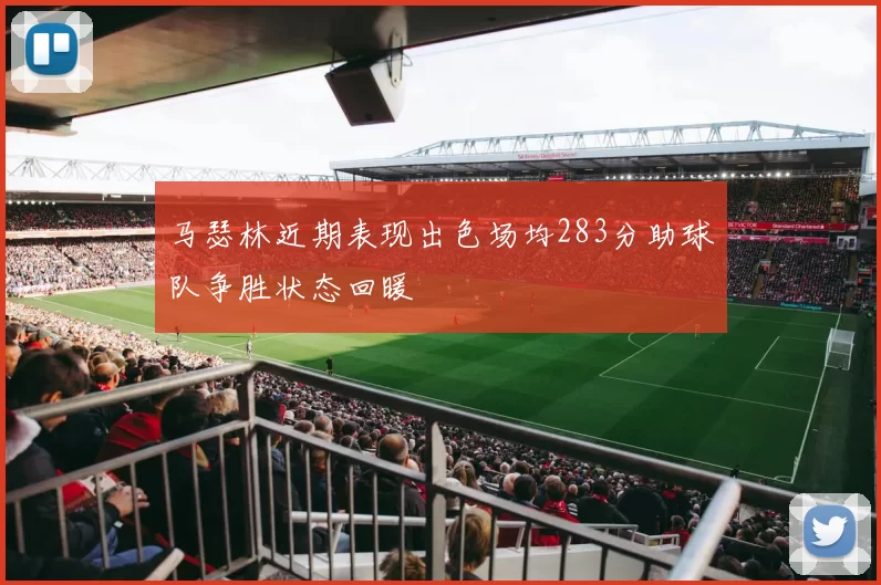 马瑟林近期表现出色场均283分助球队争胜状态回暖