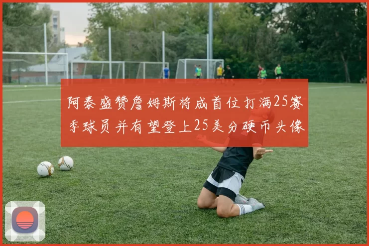 阿泰盛赞詹姆斯将成首位打满25赛季球员并有望登上25美分硬币头像