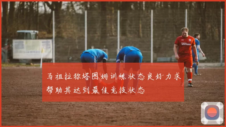 马祖拉称塔图姆训练状态良好力求帮助其达到最佳竞技状态