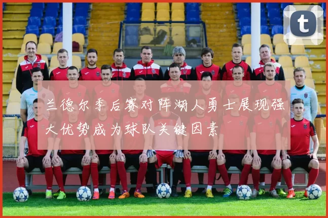 兰德尔季后赛对阵湖人勇士展现强大优势成为球队关键因素