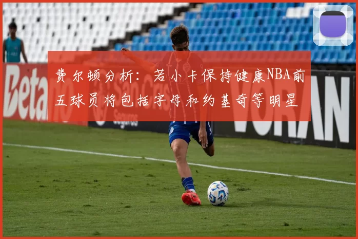 费尔顿分析：若小卡保持健康NBA前五球员将包括字母和约基奇等明星