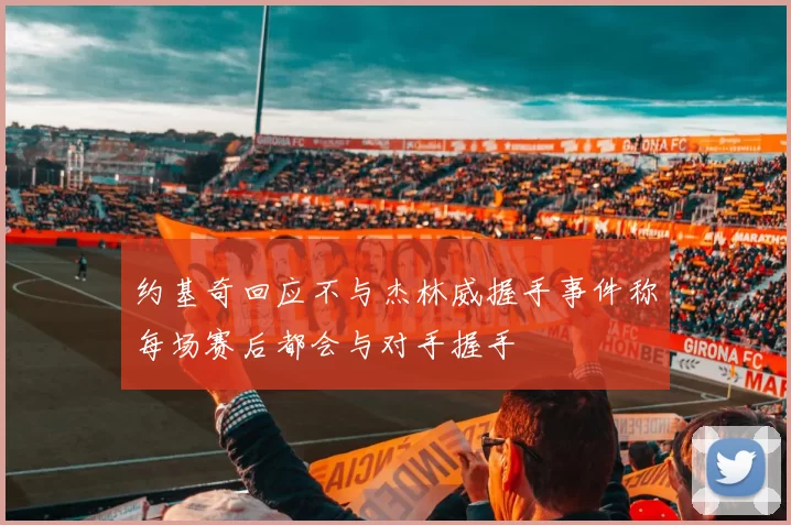 约基奇回应不与杰林威握手事件称每场赛后都会与对手握手