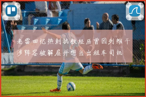 老雷回忆热刺执教经历曾因列维干涉阵容被解雇并想当出租车司机