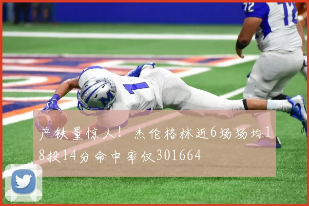 产铁量惊人！杰伦格林近6场场均18投14分命中率仅301664