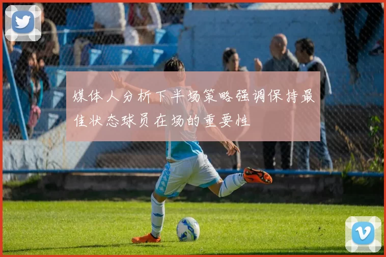 媒体人分析下半场策略强调保持最佳状态球员在场的重要性