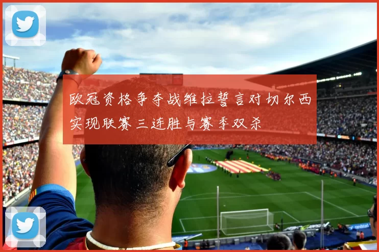 欧冠资格争夺战维拉誓言对切尔西实现联赛三连胜与赛季双杀