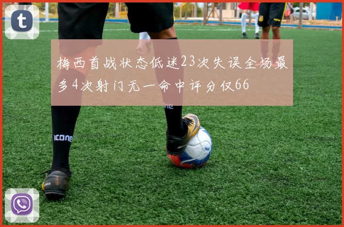 梅西首战状态低迷23次失误全场最多4次射门无一命中评分仅66