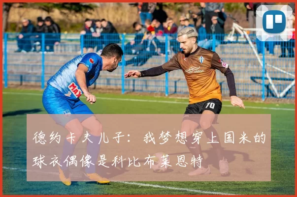 德约卡夫儿子：我梦想穿上国米的球衣偶像是科比布莱恩特