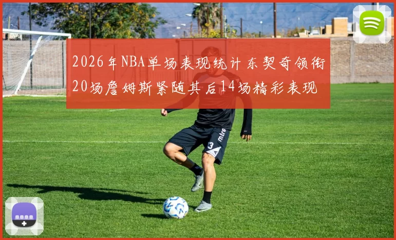 2026年NBA单场表现统计东契奇领衔20场詹姆斯紧随其后14场精彩表现