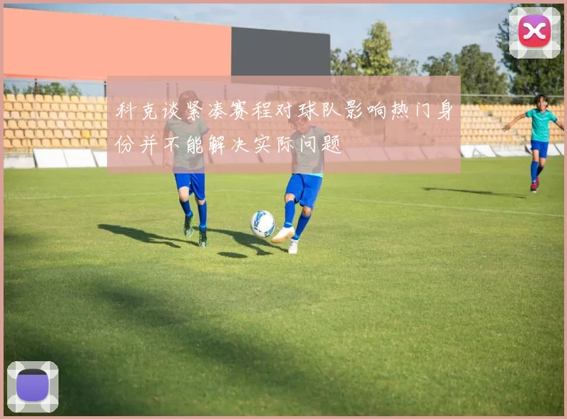 科克谈紧凑赛程对球队影响热门身份并不能解决实际问题