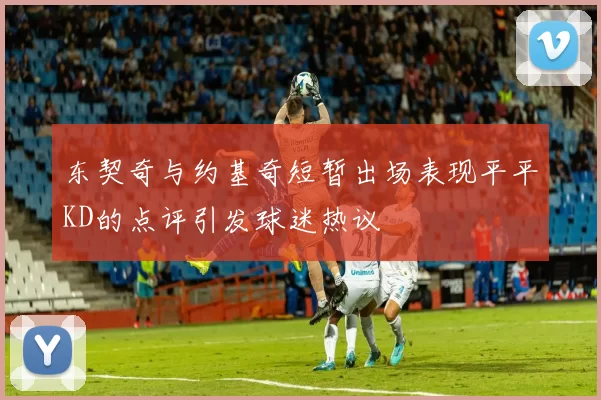 东契奇与约基奇短暂出场表现平平KD的点评引发球迷热议