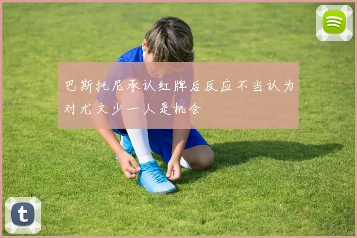 巴斯托尼承认红牌后反应不当认为对尤文少一人是机会