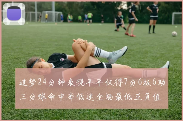追梦24分钟表现平平仅得7分6板6助三分球命中率低迷全场最低正负值