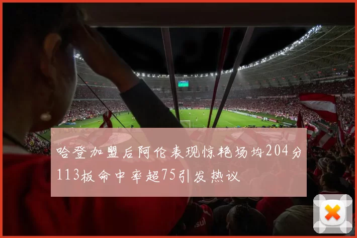 哈登加盟后阿伦表现惊艳场均204分113板命中率超75引发热议