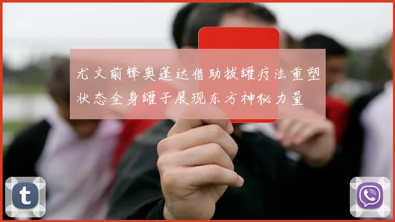 尤文前锋奥蓬达借助拔罐疗法重塑状态全身罐子展现东方神秘力量