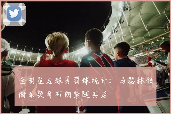 全明星后球员罚球统计：马瑟林领衔东契奇布朗紧随其后