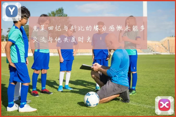 克莱回忆与科比的缘分感慨未能多交流与他共度时光