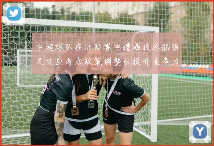 中超球队在洲际赛中遭遇技术瓶颈足协应考虑政策调整以提升竞争力