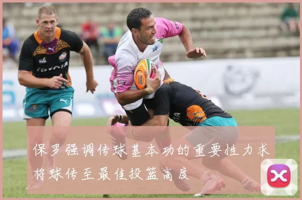 保罗强调传球基本功的重要性力求将球传至最佳投篮高度
