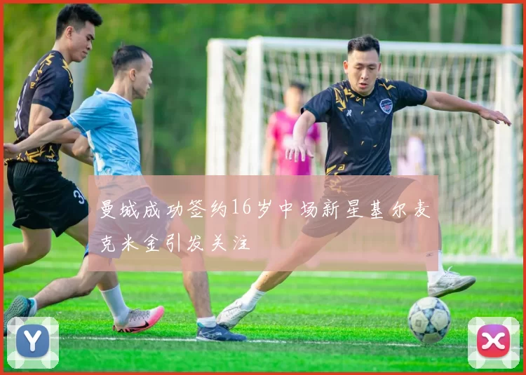 曼城成功签约16岁中场新星基尔麦克米金引发关注