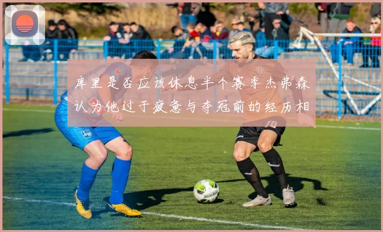 库里是否应该休息半个赛季杰弗森认为他过于疲惫与夺冠前的经历相似